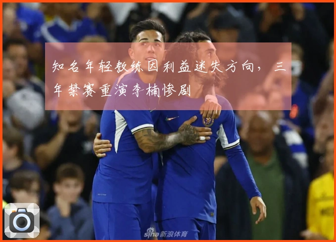 知名年轻教练因利益迷失方向，三年禁赛重演李楠惨剧