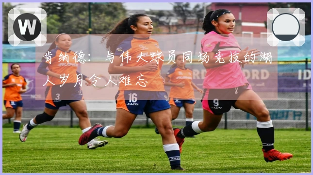 肯纳德：与伟大球员同场竞技的湖人岁月令人难忘