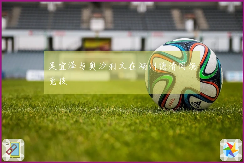 吴宜泽与奥沙利文在湖州德清同场竞技