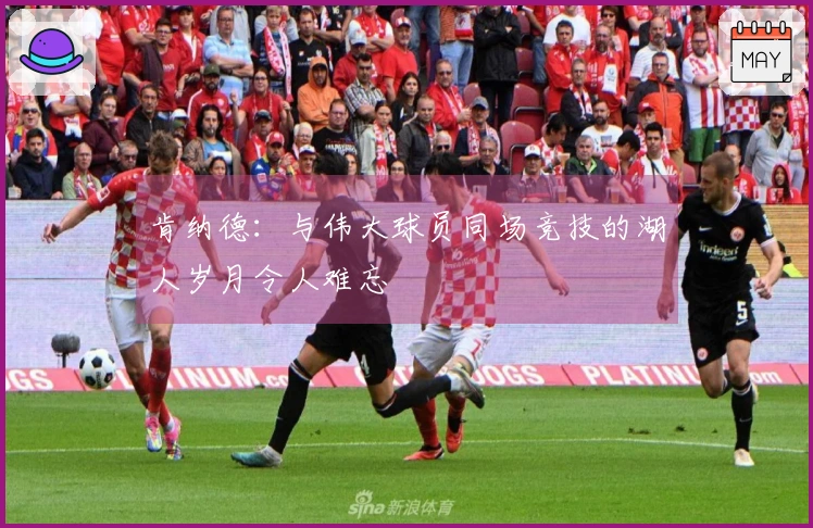 肯纳德：与伟大球员同场竞技的湖人岁月令人难忘