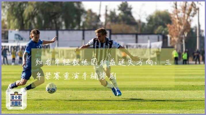 知名年轻教练因利益迷失方向,三年禁赛重演李楠惨剧